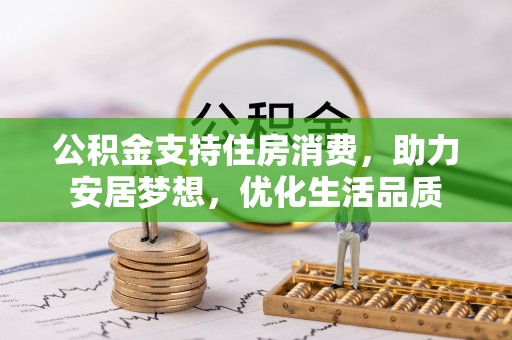 衡东公积金支持住房消费，助力安居梦想，优化生活品质