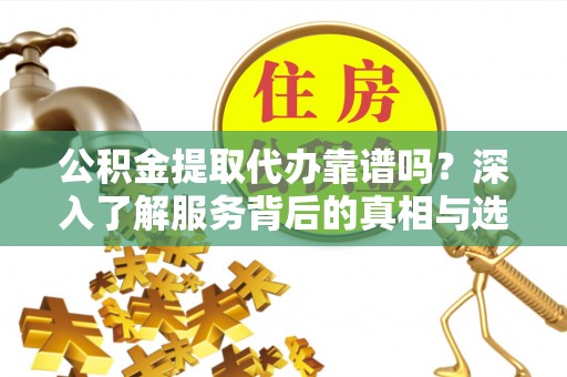 衡东公积金提取代办靠谱吗？深入了解服务背后的真相与选择指南