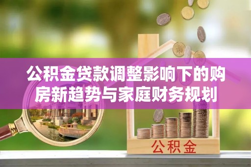 衡东公积金贷款调整影响下的购房新趋势与家庭财务规划