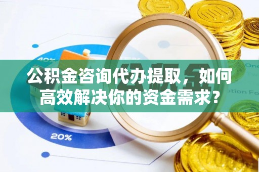 衡东公积金咨询代办提取，如何高效解决你的资金需求？