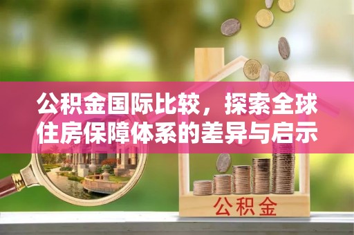 衡东公积金国际比较，探索全球住房保障体系的差异与启示