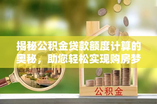 衡东揭秘公积金贷款额度计算的奥秘，助您轻松实现购房梦想
