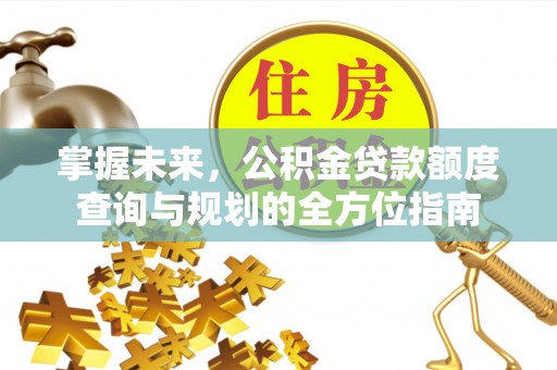衡东掌握未来，公积金贷款额度查询与规划的全方位指南