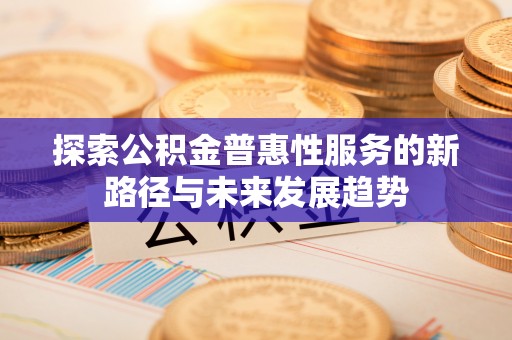 衡东探索公积金普惠性服务的新路径与未来发展趋势