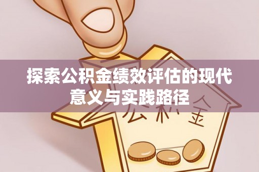 衡东探索公积金绩效评估的现代意义与实践路径
