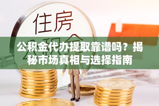 衡东公积金代办提取靠谱吗？揭秘市场真相与选择指南