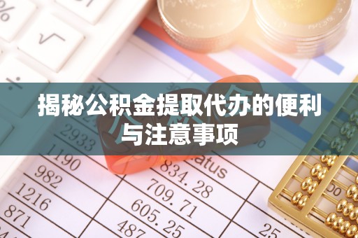 衡东揭秘公积金提取代办的便利与注意事项
