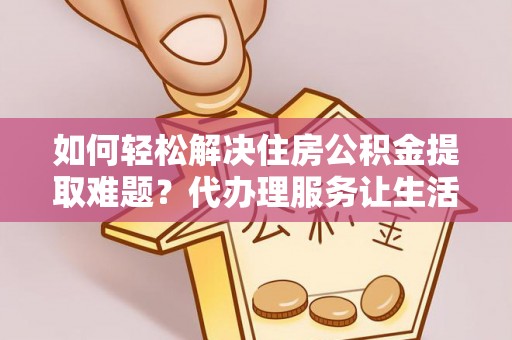 衡东如何轻松解决住房公积金提取难题？代办理服务让生活更简单