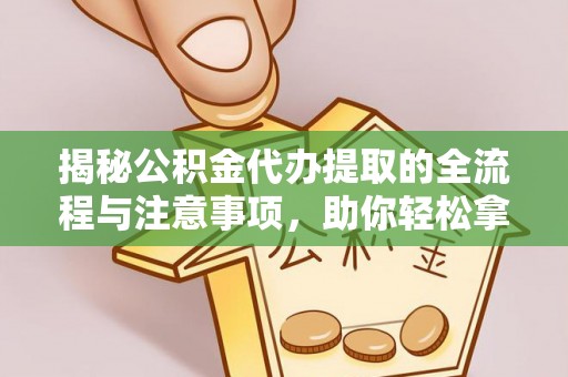 衡东揭秘公积金代办提取的全流程与注意事项，助你轻松拿回属于自己的钱