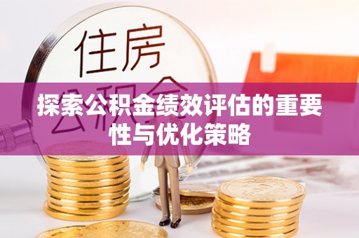 衡东探索公积金绩效评估的重要性与优化策略