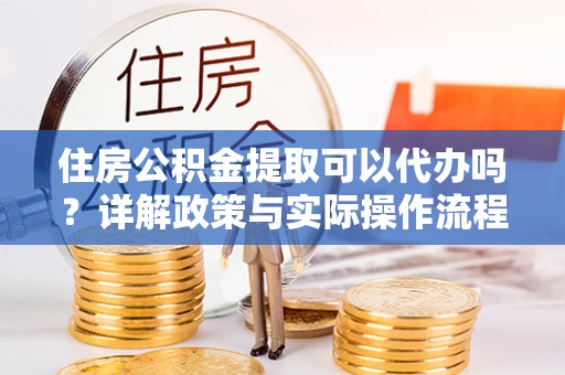 衡东住房公积金提取可以代办吗？详解政策与实际操作流程