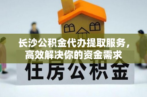 衡东长沙公积金代办提取服务，高效解决你的资金需求