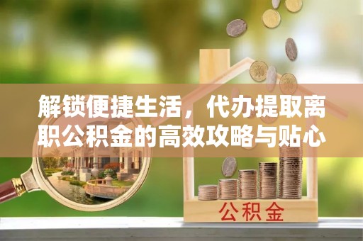 衡东解锁便捷生活，代办提取离职公积金的高效攻略与贴心建议