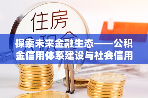 衡东探索未来金融生态——公积金信用体系建设与社会信用体系的深度融合