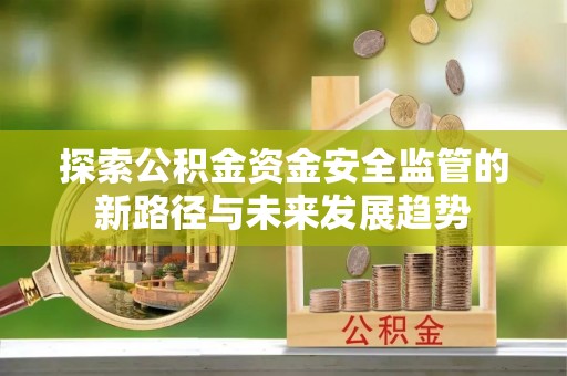衡东探索公积金资金安全监管的新路径与未来发展趋势
