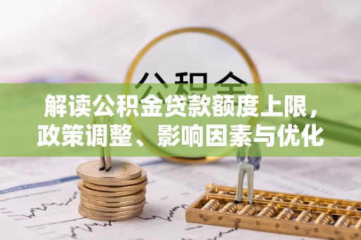 衡东解读公积金贷款额度上限，政策调整、影响因素与优化策略