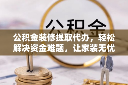 衡东公积金装修提取代办，轻松解决资金难题，让家装无忧