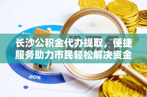 衡东长沙公积金代办提取，便捷服务助力市民轻松解决资金需求