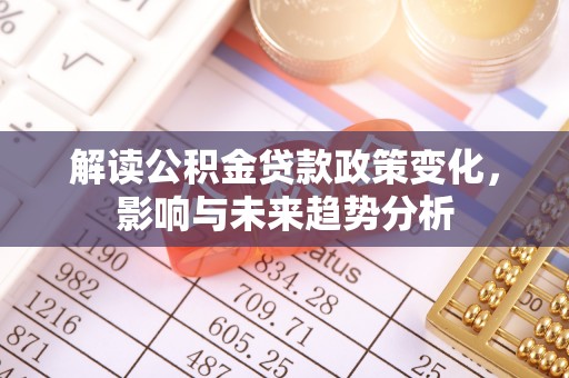 衡东解读公积金贷款政策变化，影响与未来趋势分析