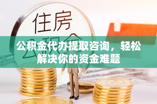 衡东公积金代办提取咨询，轻松解决你的资金难题