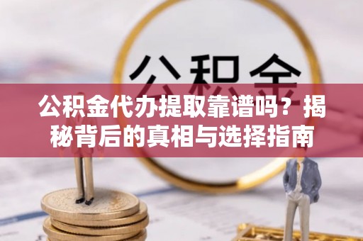 衡东公积金代办提取靠谱吗？揭秘背后的真相与选择指南