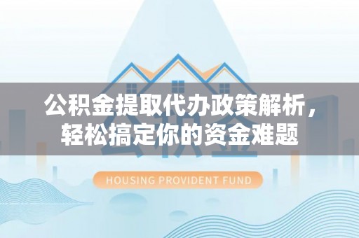 衡东公积金提取代办政策解析，轻松搞定你的资金难题