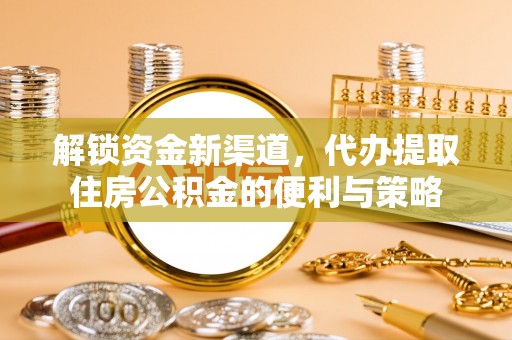 衡东解锁资金新渠道，代办提取住房公积金的便利与策略