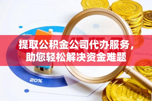 衡东提取公积金公司代办服务，助您轻松解决资金难题