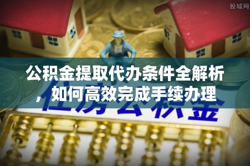 衡东公积金提取代办条件全解析，如何高效完成手续办理