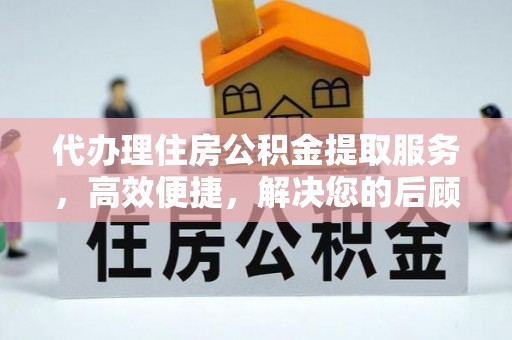 衡东代办理住房公积金提取服务，高效便捷，解决您的后顾之忧
