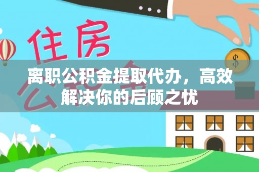 衡东离职公积金提取代办，高效解决你的后顾之忧