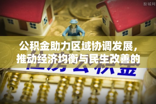 衡东公积金助力区域协调发展，推动经济均衡与民生改善的新引擎