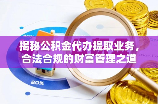 衡东揭秘公积金代办提取业务，合法合规的财富管理之道