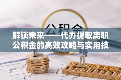 衡东解锁未来——代办提取离职公积金的高效攻略与实用技巧