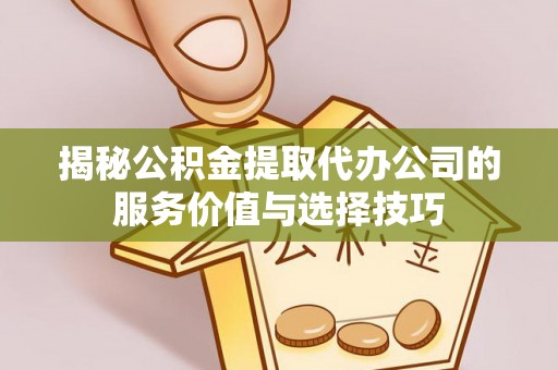 衡东揭秘公积金提取代办公司的服务价值与选择技巧