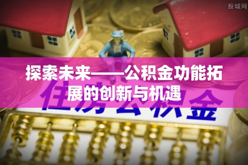 衡东探索未来——公积金功能拓展的创新与机遇