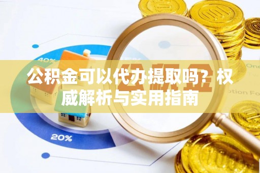 衡东公积金可以代办提取吗？权威解析与实用指南