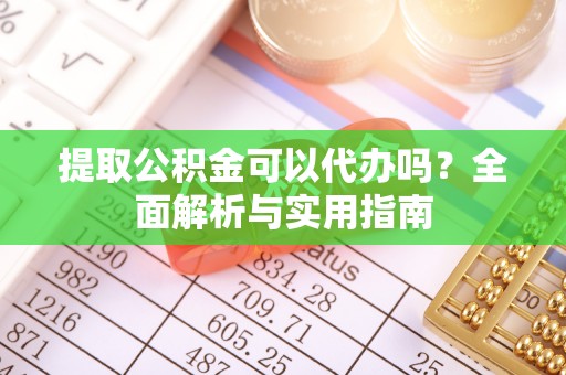 衡东提取公积金可以代办吗？全面解析与实用指南