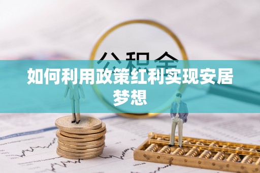 衡东如何利用政策红利实现安居梦想