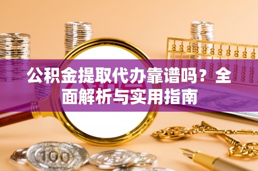 衡东公积金提取代办靠谱吗？全面解析与实用指南