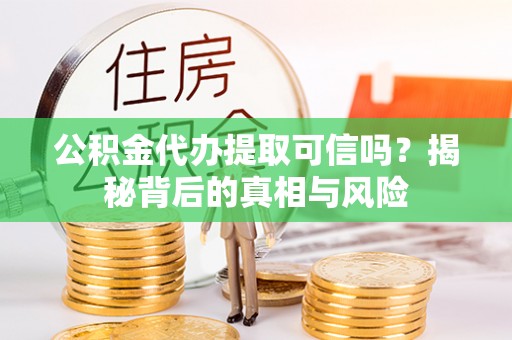 衡东公积金代办提取可信吗？揭秘背后的真相与风险