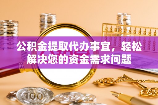 衡东公积金提取代办事宜，轻松解决您的资金需求问题