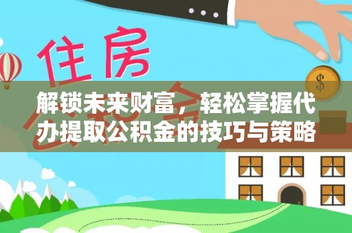 衡东解锁未来财富，轻松掌握代办提取公积金的技巧与策略