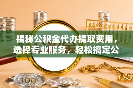 衡东揭秘公积金代办提取费用，选择专业服务，轻松搞定公积金提取