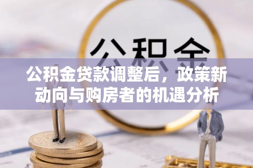 衡东公积金贷款调整后，政策新动向与购房者的机遇分析