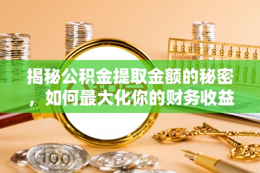 衡东揭秘公积金提取金额的秘密，如何最大化你的财务收益
