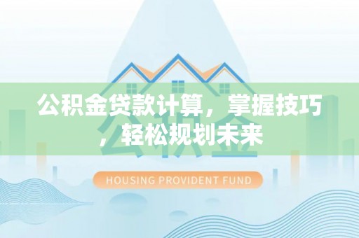 衡东公积金贷款计算，掌握技巧，轻松规划未来