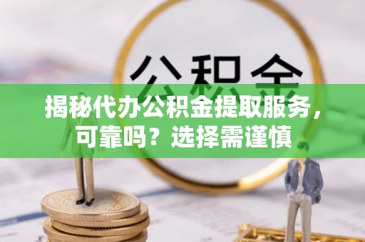衡东揭秘代办公积金提取服务，可靠吗？选择需谨慎