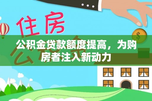 衡东公积金贷款额度提高，为购房者注入新动力