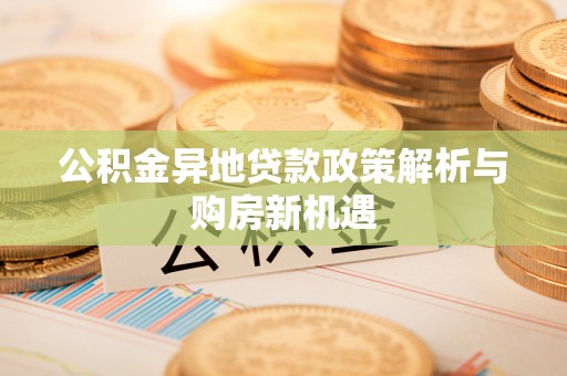 衡东公积金异地贷款政策解析与购房新机遇